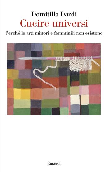 Cucire universi. Perché le arti minori e femminili non esistono - Domitilla Dardi - Libro Einaudi 2026, Saggi | Libraccio.it