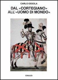 Dal «Cortegiano» all'«Uomo di mondo». Storia di un libro e di un modello sociale - Carlo Ossola - Libro Einaudi 1997, Saggi | Libraccio.it