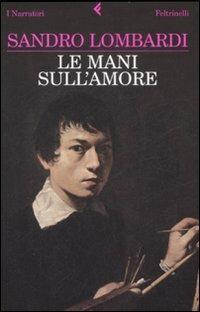 Le mani sull'amore - Sandro Lombardi - Libro Feltrinelli 2009, I narratori | Libraccio.it