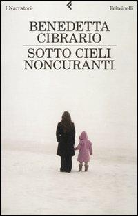 Sotto cieli noncuranti - Benedetta Cibrario - Libro Feltrinelli 2009, I narratori | Libraccio.it
