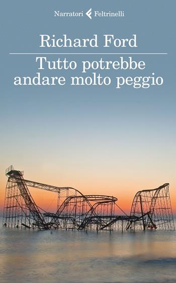 Tutto potrebbe andare molto peggio - Richard Ford - Libro Feltrinelli 2015, I narratori | Libraccio.it