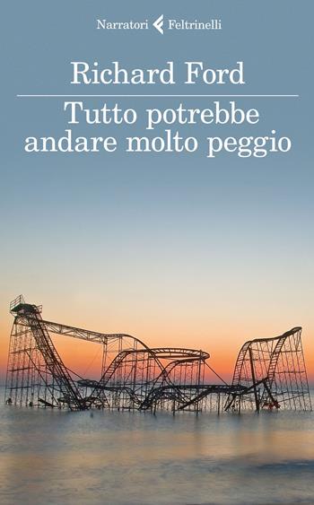 Tutto potrebbe andare molto peggio - Richard Ford - Libro Feltrinelli 2015, I narratori | Libraccio.it