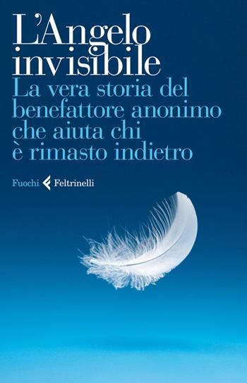 L'Angelo invisibile. La vera storia del benefattore anonimo che aiuta chi è rimasto indietro  - Libro Feltrinelli 2014, Fuochi | Libraccio.it