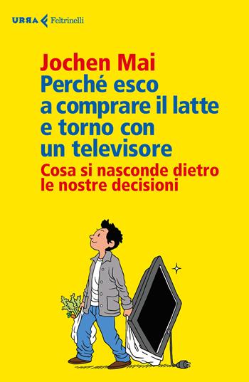 Perché esco a comprare il latte e torno con un televisore. Cosa si nasconde dietro le nostre decisioni - Jochen Mai - Libro Feltrinelli 2018, Urra | Libraccio.it