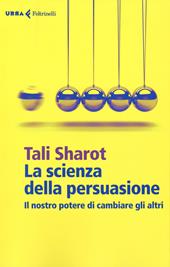 La scienza della persuasione. Il nostro potere di cambiare gli altri