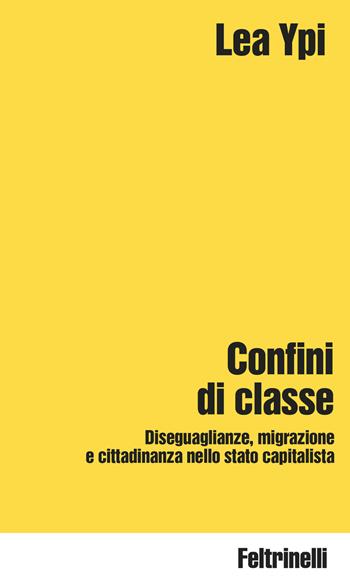 Confini di classe. Diseguaglianze, migrazione e cittadinanza nello stato capitalista - Lea Ypi - Libro Feltrinelli 2025, Idee | Libraccio.it
