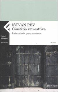 Giustizia retroattiva. Preistoria del postcomunismo - Istvan Rév - Libro Feltrinelli 2007, Campi del sapere | Libraccio.it