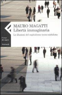 Libertà immaginaria. Le illusioni del capitalismo tecno-nichilista - Mauro Magatti - Libro Feltrinelli 2009, Campi del sapere | Libraccio.it