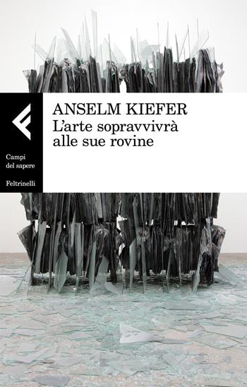 L'arte sopravvivrà alle sue rovine - Anselm Kiefer - Libro Feltrinelli 2018, Campi del sapere | Libraccio.it