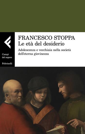 Le età del desiderio. Adolescenza e vecchiaia nella società dell'eterna giovinezza - Francesco Stoppa - Libro Feltrinelli 2021, Campi del sapere | Libraccio.it