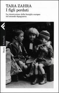I figli perduti. La ricostruzione delle famiglie europee nel secondo dopoguerra - Tara Zahra - Libro Feltrinelli 2012, Storie | Libraccio.it