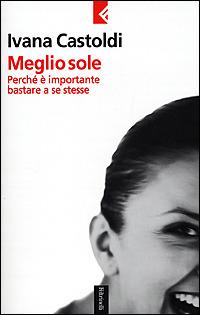 Meglio sole. Perché è importante bastare a se stesse - Ivana Castoldi - Libro Feltrinelli 2002, Serie bianca | Libraccio.it