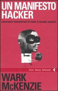Un manifesto hacker. Lavoratori immateriali di tutto il mondo unitevi! - Wark McKenzie - Libro Feltrinelli 2005, Serie bianca | Libraccio.it