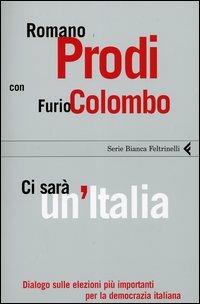 Ci sarà un'Italia. Dialogo sulle elezioni più importanti per la democrazia italiana - Romano Prodi, Furio Colombo - Libro Feltrinelli 2006, Serie bianca | Libraccio.it