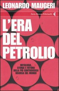 L' era del petrolio. Mitologia, storia e futuro della più controversa risorsa del mondo - Leonardo Maugeri - Libro Feltrinelli 2007, Serie bianca | Libraccio.it