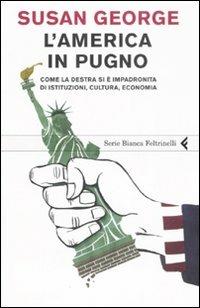 L' America in pugno. Come la destra si è impadronita di istituzioni, cultura, economia - Susan George - Libro Feltrinelli 2008, Serie bianca | Libraccio.it