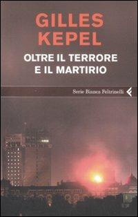 Oltre il terrore e il martirio - Gilles Kepel - Libro Feltrinelli 2009, Serie bianca | Libraccio.it