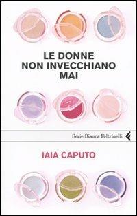 Le donne non invecchiano mai - Iaia Caputo - Libro Feltrinelli 2009, Serie bianca | Libraccio.it