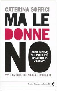 Ma le donne no. Come si vive nel Paese più maschilista d'Europa - Caterina Soffici - Libro Feltrinelli 2009, Serie bianca | Libraccio.it