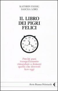 Il libro dei pigri felici. Perché puoi tranquillamente rimandare a domani quello che dovresti fare oggi - Kathrin Passig, Sascha Lobo - Libro Feltrinelli 2010, Serie bianca | Libraccio.it