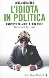 L' idiota in politica. Antropologia della Lega Nord - Lynda Dematteo - Libro Feltrinelli 2011, Serie bianca | Libraccio.it