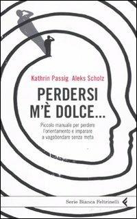 Perdersi m'è dolce... Piccolo manuale per perdere l'orientamento e imparare a vagabondare senza meta - Kathrin Passig, Aleks Scholz - Libro Feltrinelli 2011, Serie bianca | Libraccio.it