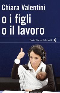 O i figli o il lavoro - Chiara Valentini - Libro Feltrinelli 2011, Serie bianca | Libraccio.it