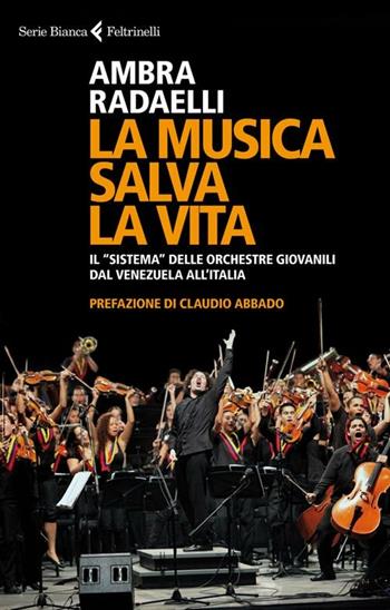 La musica salva la vita. Il «sistema» delle orchestre giovanili dal Venezuela all'Italia - Ambra Radaelli - Libro Feltrinelli 2012, Serie bianca | Libraccio.it