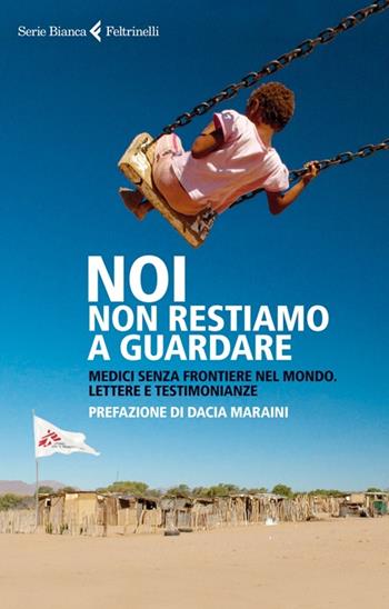 Noi non restiamo a guardare. Medici senza frontiere nel mondo. Lettere e testimonianze  - Libro Feltrinelli 2012, Serie bianca | Libraccio.it