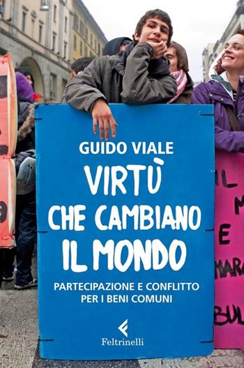 Virtù che cambiano il mondo. Partecipazione e conflitto per i beni comuni - Guido Viale - Libro Feltrinelli 2013, Serie bianca | Libraccio.it