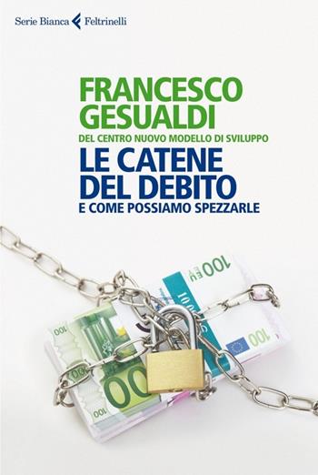 Le catene del debito. E come possiamo spezzarle - Francesco Gesualdi - Libro Feltrinelli 2013, Serie bianca | Libraccio.it