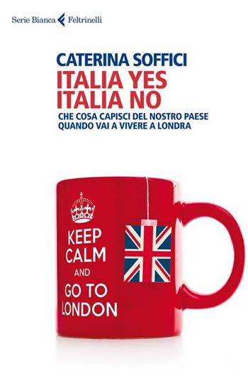 Italia yes Italia no. Che cosa capisci del nostro paese quando vai a vivere a Londra - Caterina Soffici - Libro Feltrinelli 2014, Serie bianca | Libraccio.it