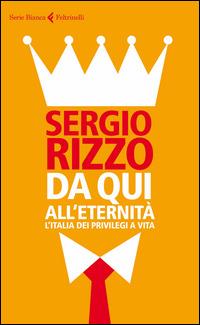Da qui all'eternità. L'Italia dei privilegi a vita - Sergio Rizzo - Libro Feltrinelli 2014, Serie bianca | Libraccio.it