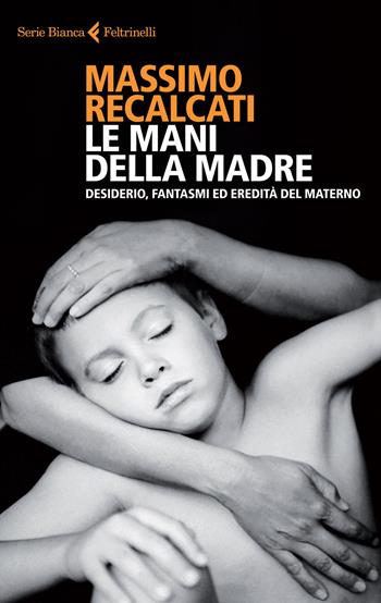 Le mani della madre. Desiderio, fantasmi ed eredità del materno - Massimo Recalcati - Libro Feltrinelli 2015, Serie bianca | Libraccio.it