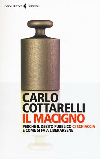 Il macigno. Perché il debito pubblico ci schiaccia e come si fa a liberarsene - Carlo Cottarelli - Libro Feltrinelli 2016, Serie bianca | Libraccio.it