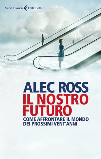 Il nostro futuro. Come affrontare il mondo dei prossimi vent'anni - Alec Ross - Libro Feltrinelli 2016, Serie bianca | Libraccio.it