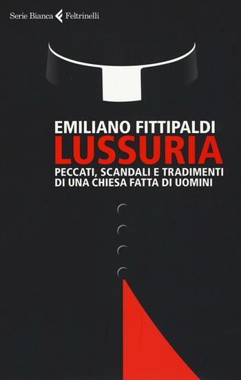 Lussuria. Peccati, scandali e tradimenti di una Chiesa fatta di uomini - Emiliano Fittipaldi - Libro Feltrinelli 2017, Serie bianca | Libraccio.it