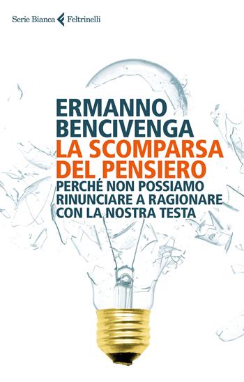 La scomparsa del pensiero. Perché non possiamo rinunciare a ragionare con la nostra testa - Ermanno Bencivenga - Libro Feltrinelli 2017, Serie bianca | Libraccio.it