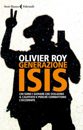 Generazione ISIS. Chi sono i giovani che scelgono il Califfato e perché combattono l'Occidente - Olivier Roy - Libro Feltrinelli 2017, Serie bianca | Libraccio.it