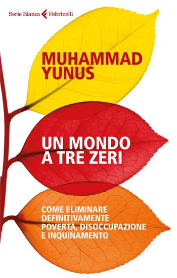 Un mondo a tre zeri. Come eliminare definitivamente povertà, disoccupazione e inquinamento - Muhammad Yunus - Libro Feltrinelli 2018, Serie bianca | Libraccio.it