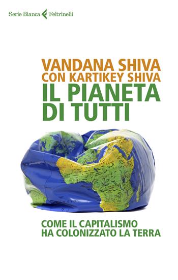 Il pianeta di tutti. Come il capitalismo ha colonizzato la Terra - Vandana Shiva, Kartikey Shiva - Libro Feltrinelli 2019, Serie bianca | Libraccio.it