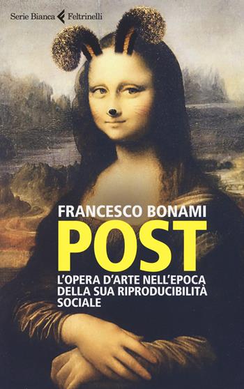 Post. L'opera d'arte nell'epoca della sua riproducibilità sociale - Francesco Bonami - Libro Feltrinelli 2019, Serie bianca | Libraccio.it