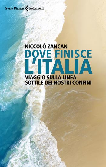 Dove finisce l'Italia. Viaggio sulla linea sottile dei nostri confini - Niccolò Zancan - Libro Feltrinelli 2020, Serie bianca | Libraccio.it