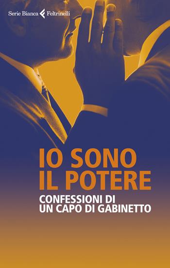 Io sono il potere. Confessioni di un capo di gabinetto - Anonimo, Giuseppe Salvaggiulo - Libro Feltrinelli 2020, Serie bianca | Libraccio.it