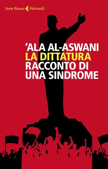 La dittatura. Racconto di una sindrome - 'Ala Al-Aswani - Libro Feltrinelli 2020, Serie bianca | Libraccio.it