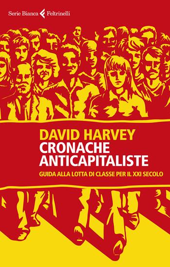 Cronache anticapitaliste. Guida alla lotta di classe per il XXI secolo - David Harvey - Libro Feltrinelli 2021, Serie bianca | Libraccio.it
