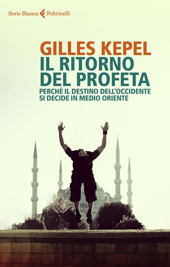 Il ritorno del profeta. Perché il destino dell'Occidente si decide in Medio Oriente - Gilles Kepel - Libro Feltrinelli 2021, Serie bianca | Libraccio.it