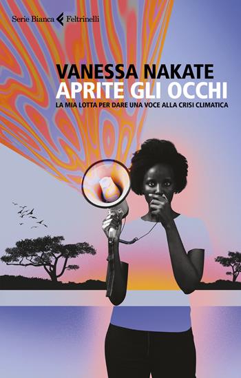 Aprite gli occhi. La mia lotta per dare una voce alla crisi climatica - Vanessa Nakate - Libro Feltrinelli 2022, Serie bianca | Libraccio.it