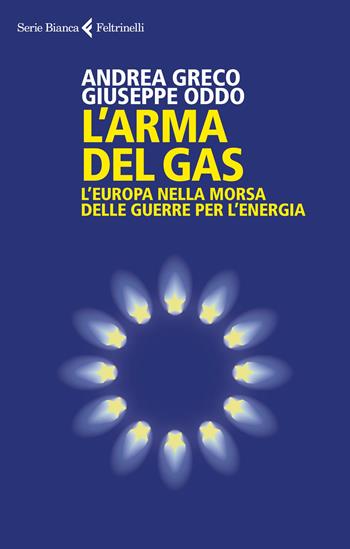 L'arma del gas. L'Europa nella morsa delle guerre per l'energia - Andrea Greco, Giuseppe Oddo - Libro Feltrinelli 2023, Serie bianca | Libraccio.it