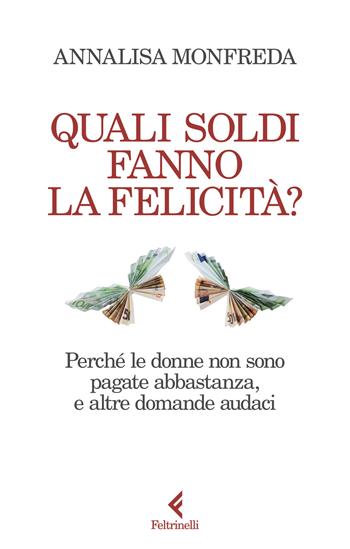 Quali soldi fanno la felicità? Perché le donne non sono pagate abbastanza, e altre domande audaci - Annalisa Monfreda - Libro Feltrinelli 2024, Scintille | Libraccio.it